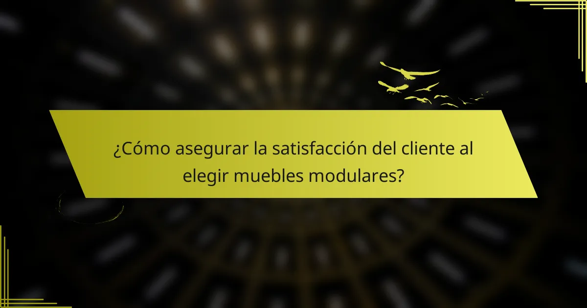 ¿Cómo asegurar la satisfacción del cliente al elegir muebles modulares?