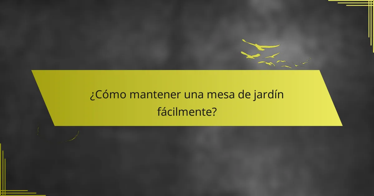 ¿Cómo mantener una mesa de jardín fácilmente?