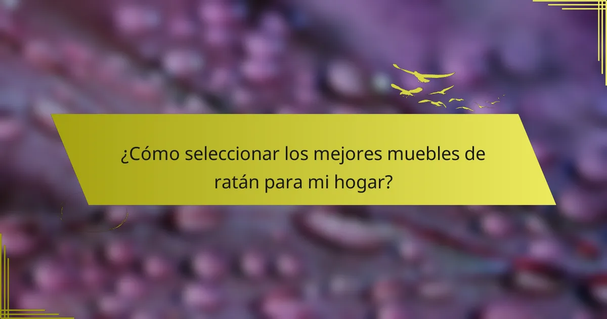 ¿Cómo seleccionar los mejores muebles de ratán para mi hogar?