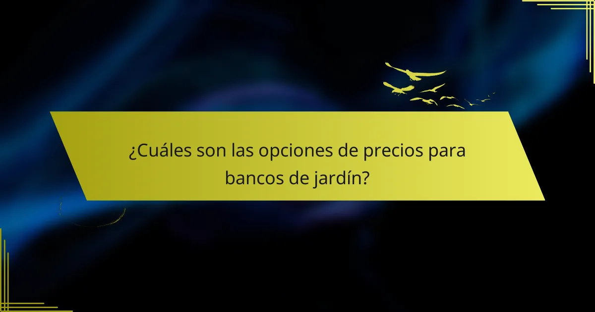 ¿Cuáles son las opciones de precios para bancos de jardín?