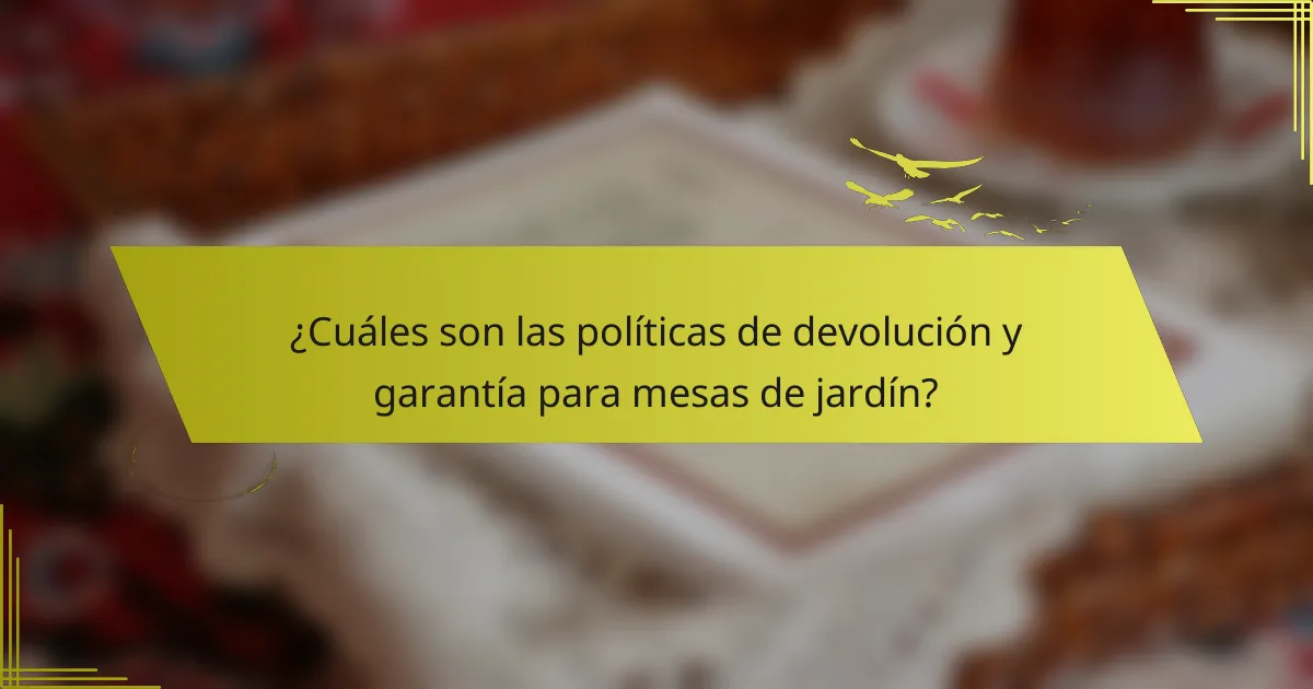 ¿Cuáles son las políticas de devolución y garantía para mesas de jardín?