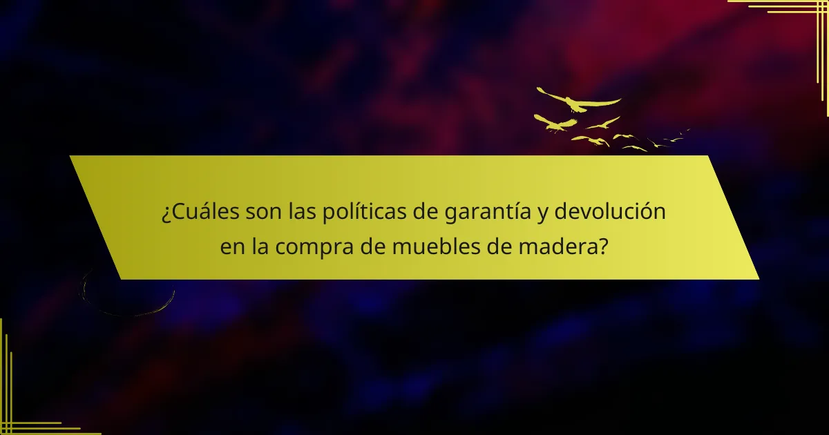¿Cuáles son las políticas de garantía y devolución en la compra de muebles de madera?