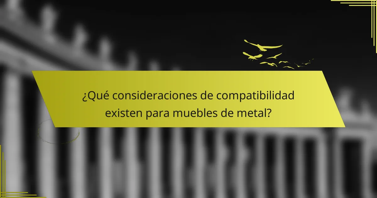 ¿Qué consideraciones de compatibilidad existen para muebles de metal?