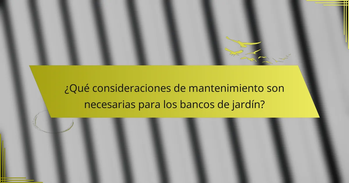 ¿Qué consideraciones de mantenimiento son necesarias para los bancos de jardín?