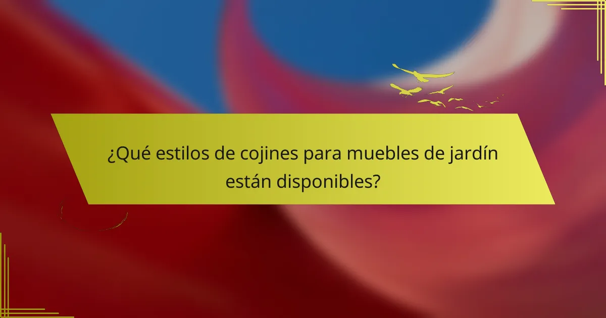 ¿Qué estilos de cojines para muebles de jardín están disponibles?