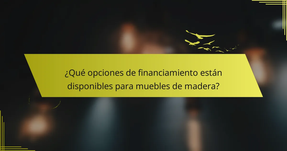 ¿Qué opciones de financiamiento están disponibles para muebles de madera?