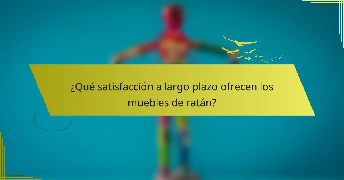 ¿Qué satisfacción a largo plazo ofrecen los muebles de ratán?